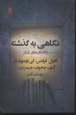 نگاهی به گذشته و داستانهای دیگر : مجموعه داستان از آناتول فرانس، کی‌دو موپاسان، آنتون چخوف، ادواردمورگان فورستر ...